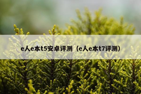 e人e本t5安卓评测（e人e本t7评测）