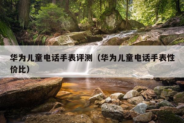 华为儿童电话手表评测（华为儿童电话手表性价比）