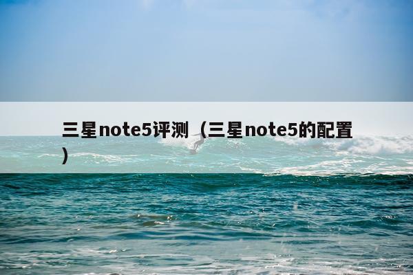 三星note5评测（三星note5的配置）