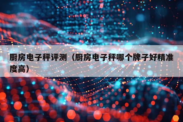 厨房电子秤评测（厨房电子秤哪个牌子好精准度高）