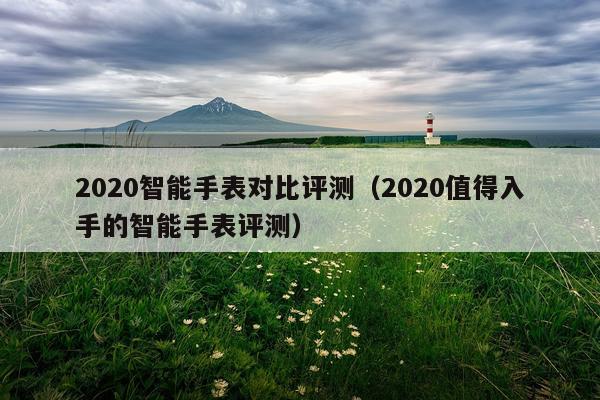 2020智能手表对比评测（2020值得入手的智能手表评测）