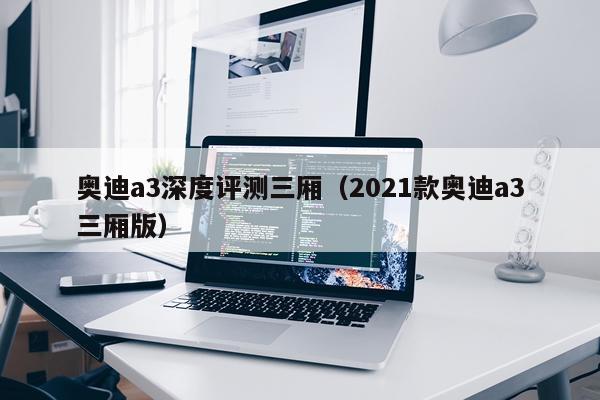 奥迪a3深度评测三厢（2021款奥迪a3三厢版）