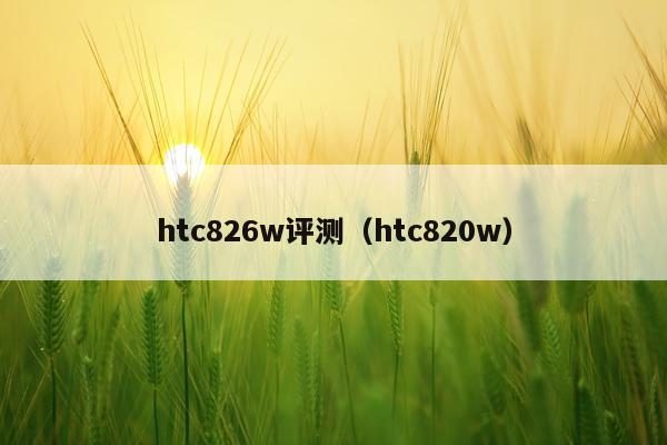 htc826w评测（htc820w）