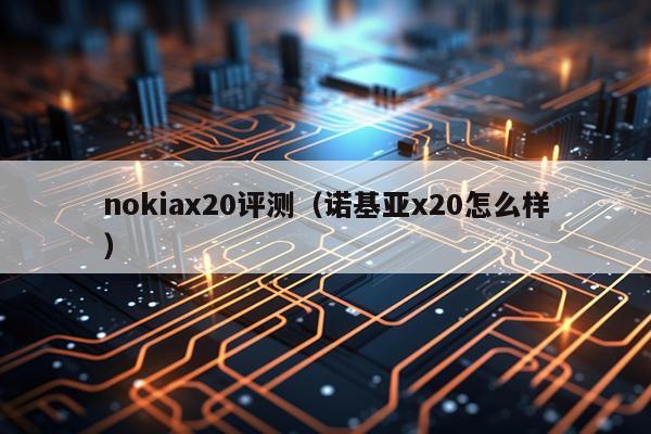 nokiax20评测（诺基亚x20怎么样）