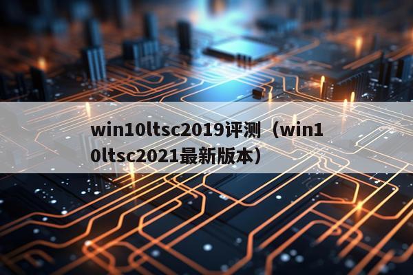win10ltsc2019评测（win10ltsc2021最新版本）