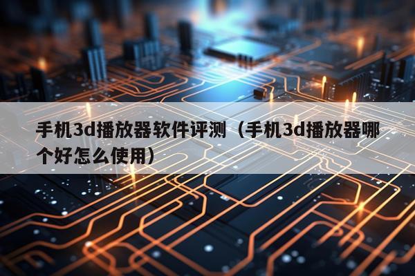 手机3d播放器软件评测（手机3d播放器哪个好怎么使用）