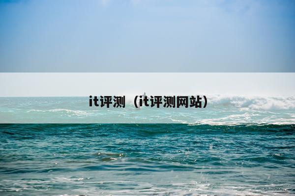it评测（it评测网站）