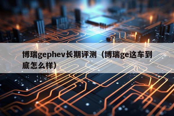 博瑞gephev长期评测（博瑞ge这车到底怎么样）