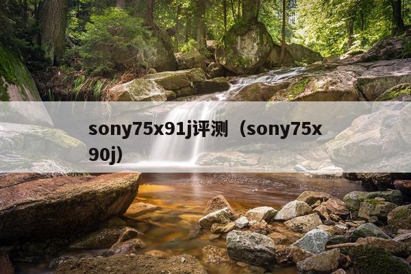 sony75x91j评测（sony75x90j）