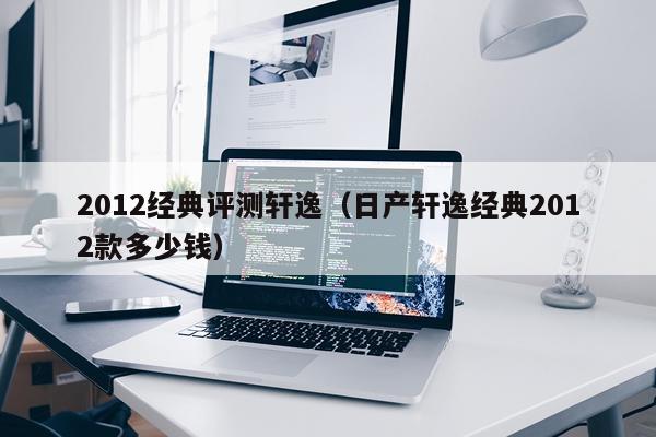 2012经典评测轩逸（日产轩逸经典2012款多少钱）