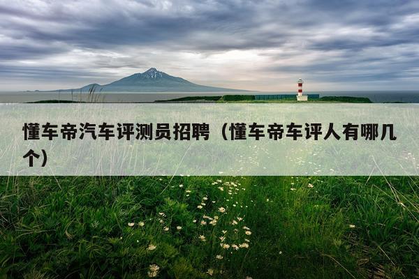 懂车帝汽车评测员招聘（懂车帝车评人有哪几个）