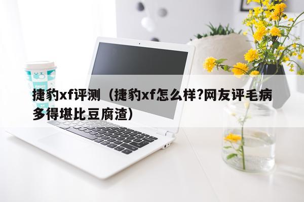 捷豹xf评测（捷豹xf怎么样?网友评毛病多得堪比豆腐渣）