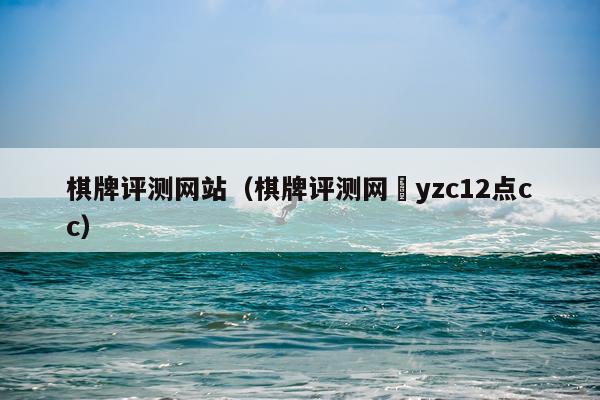 棋牌评测网站（棋牌评测网邖yzc12点cc）