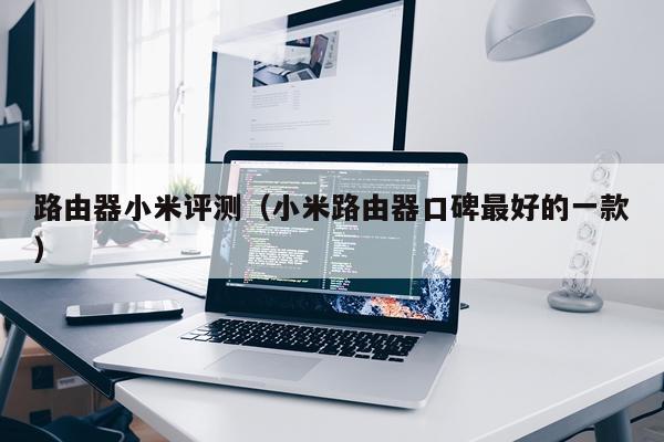 路由器小米评测（小米路由器口碑最好的一款）