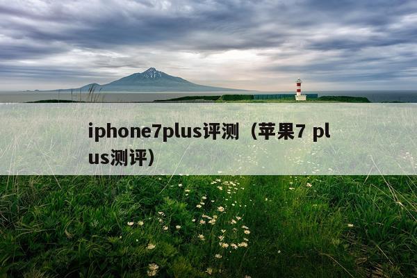 iphone7plus评测（苹果7 plus测评）