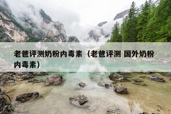 老爸评测奶粉内毒素（老爸评测 国外奶粉 内毒素）