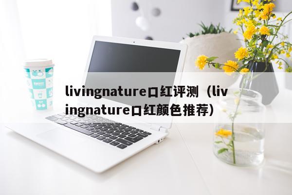 livingnature口红评测（livingnature口红颜色推荐）