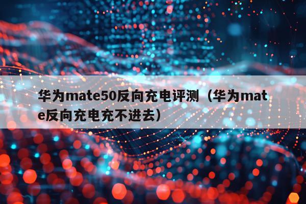 华为mate50反向充电评测（华为mate反向充电充不进去）