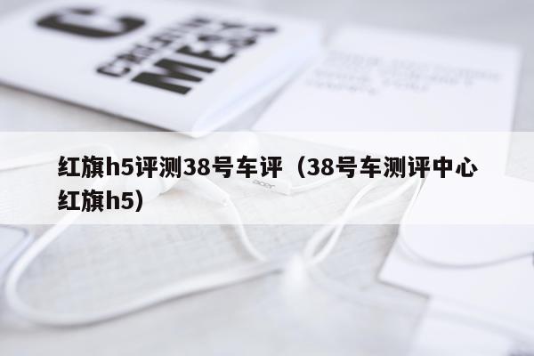 红旗h5评测38号车评（38号车测评中心红旗h5）
