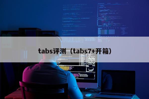 tabs评测（tabs7+开箱）