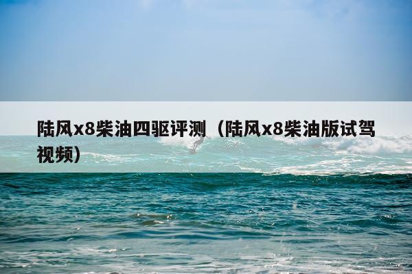 陆风x8柴油四驱评测（陆风x8柴油版试驾视频）