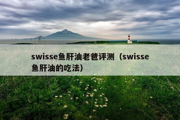 swisse鱼肝油老爸评测（swisse鱼肝油的吃法）