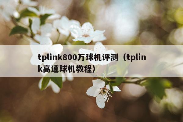 tplink800万球机评测（tplink高速球机教程）