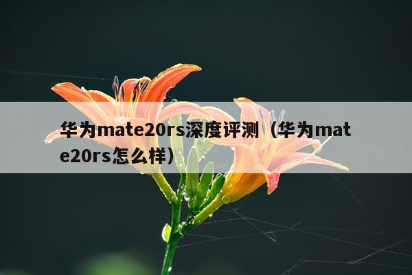 华为mate20rs深度评测（华为mate20rs怎么样）