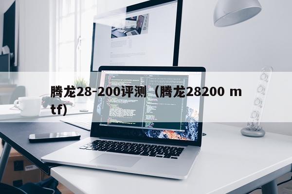腾龙28-200评测（腾龙28200 mtf）