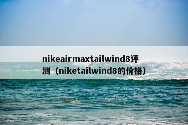nikeairmaxtailwind8评测（niketailwind8的价格）