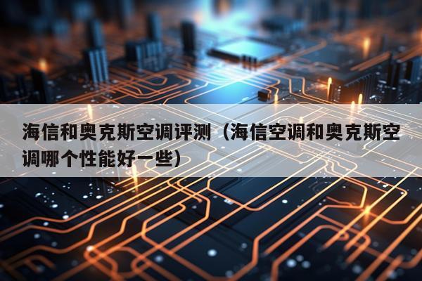 海信和奥克斯空调评测（海信空调和奥克斯空调哪个性能好一些）