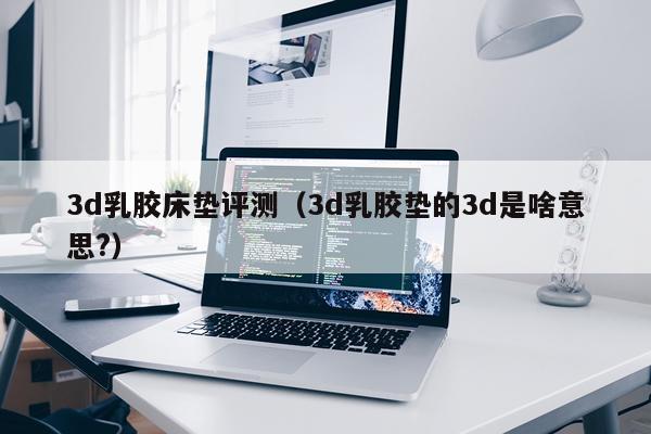 3d乳胶床垫评测（3d乳胶垫的3d是啥意思?）