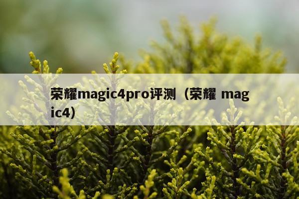 荣耀magic4pro评测（荣耀 magic4）