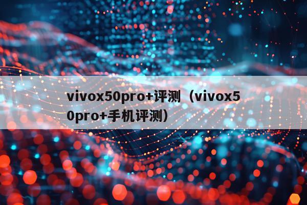 vivox50pro+评测（vivox50pro+手机评测）