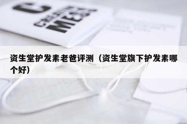 资生堂护发素老爸评测（资生堂旗下护发素哪个好）
