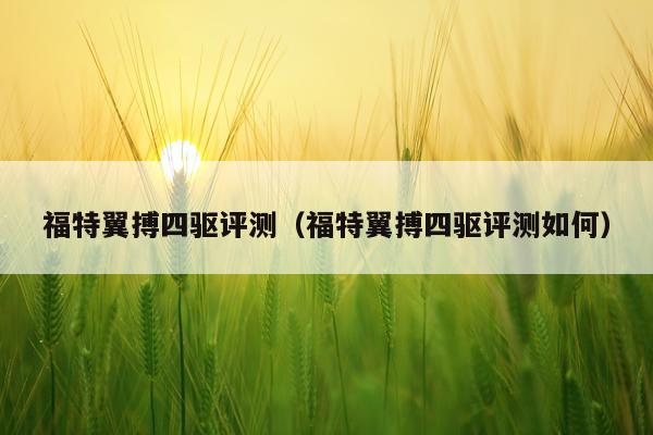 福特翼搏四驱评测（福特翼搏四驱评测如何）