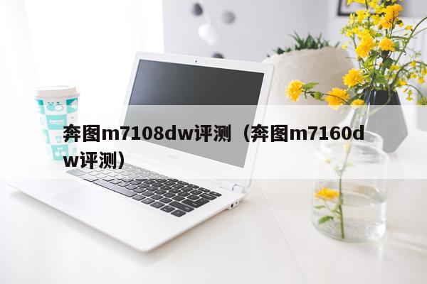 奔图m7108dw评测（奔图m7160dw评测）