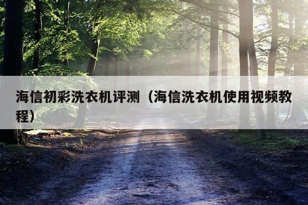 海信初彩洗衣机评测（海信洗衣机使用视频教程）