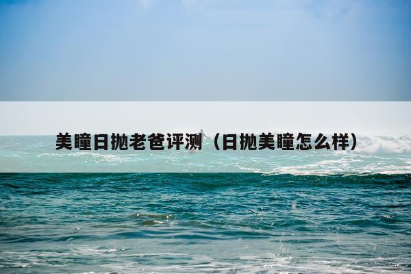 美瞳日抛老爸评测（日抛美瞳怎么样）