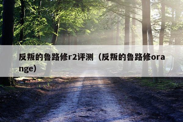 反叛的鲁路修r2评测（反叛的鲁路修orange）