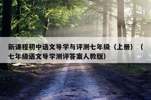 新课程初中语文导学与评测七年级（上册）（七年级语文导学测评答案人教版）
