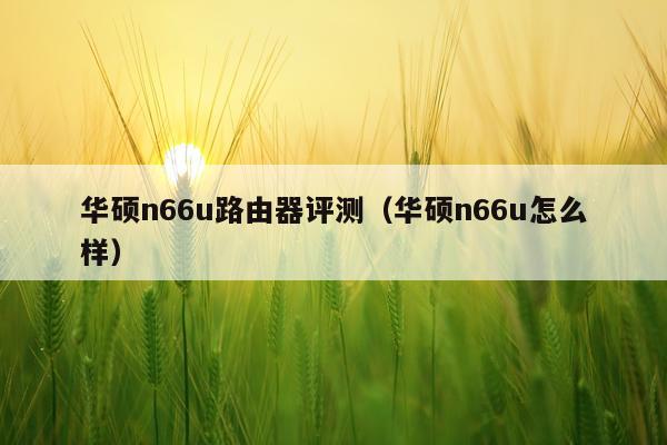 华硕n66u路由器评测（华硕n66u怎么样）