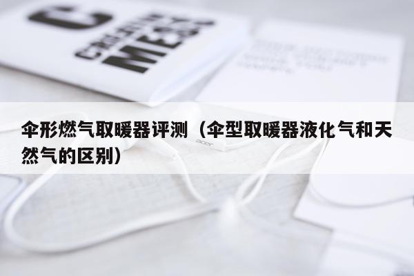 伞形燃气取暖器评测（伞型取暖器液化气和天然气的区别）