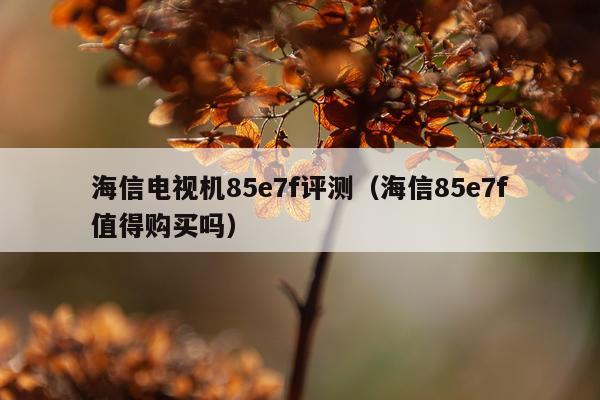 海信电视机85e7f评测（海信85e7f值得购买吗）