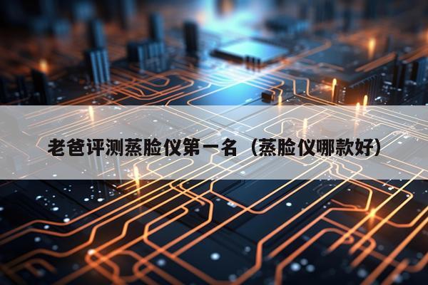 老爸评测蒸脸仪第一名（蒸脸仪哪款好）