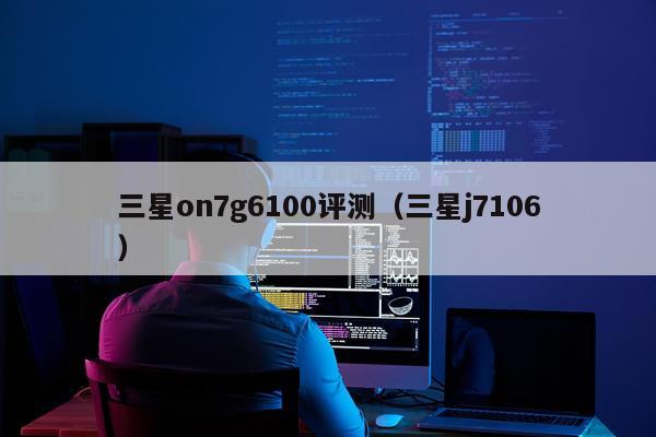 三星on7g6100评测（三星j7106）