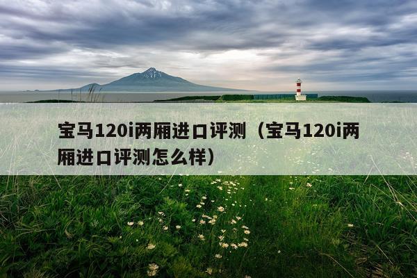 宝马120i两厢进口评测（宝马120i两厢进口评测怎么样）