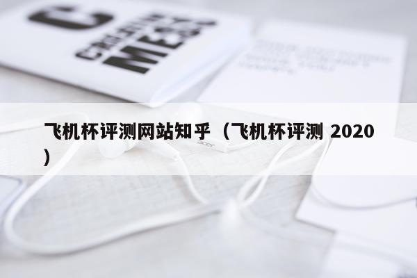 飞机杯评测网站知乎（飞机杯评测 2020）