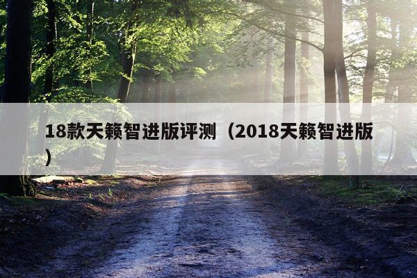 18款天籁智进版评测（2018天籁智进版）