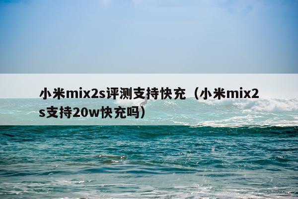 小米mix2s评测支持快充（小米mix2s支持20w快充吗）